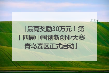 最高奖励30万元！第十四届中国创新创业大赛青岛赛区正式启动