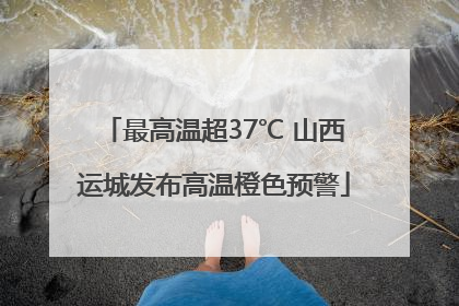 最高温超37℃ 山西运城发布高温橙色预警