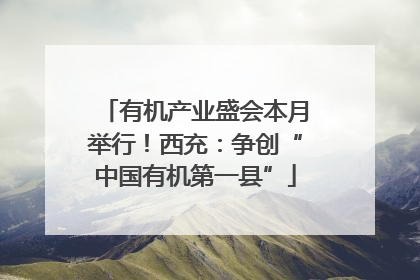 有机产业盛会本月举行！西充：争创“中国有机第一县”