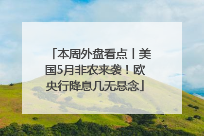 本周外盘看点丨美国5月非农来袭！欧央行降息几无悬念
