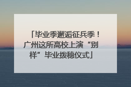 毕业季邂逅征兵季！广州这所高校上演“别样”毕业拨穗仪式