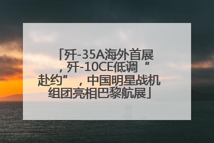歼-35A海外首展，歼-10CE低调“赴约”，中国明星战机组团亮相巴黎航展