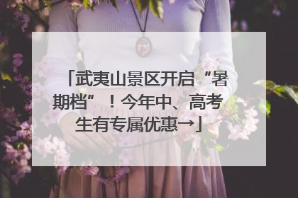 武夷山景区开启“暑期档”！今年中、高考生有专属优惠→