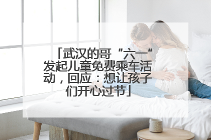 武汉的哥“六一”发起儿童免费乘车活动，回应：想让孩子们开心过节