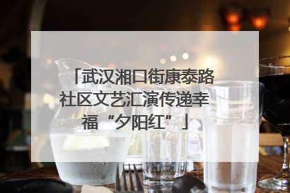 武汉湘口街康泰路社区文艺汇演传递幸福“夕阳红”
