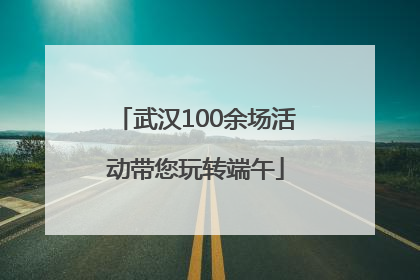 武汉100余场活动带您玩转端午