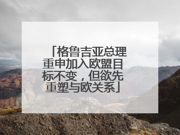 格鲁吉亚总理重申加入欧盟目标不变，但欲先重塑与欧关系