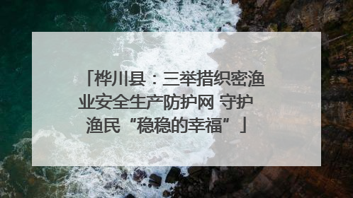 桦川县：三举措织密渔业安全生产防护网 守护渔民“稳稳的幸福”