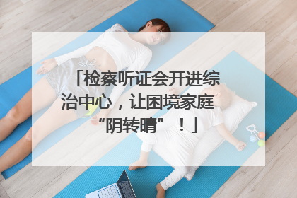 检察听证会开进综治中心，让困境家庭“阴转晴”！