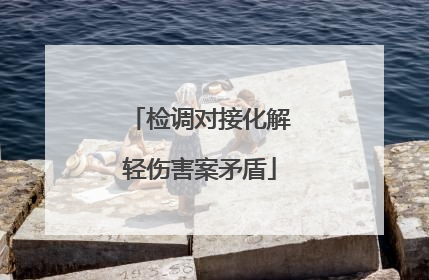 检调对接化解轻伤害案矛盾