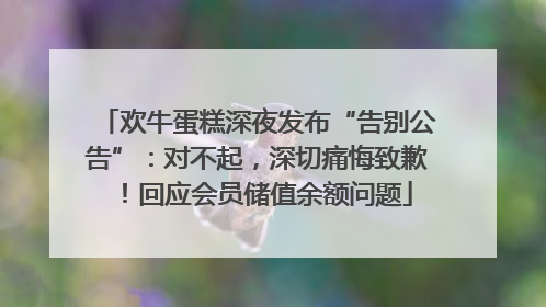 欢牛蛋糕深夜发布“告别公告”：对不起，深切痛悔致歉！回应会员储值余额问题