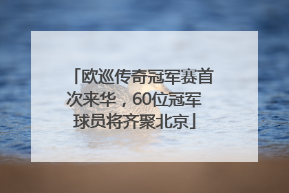 欧巡传奇冠军赛首次来华，60位冠军球员将齐聚北京
