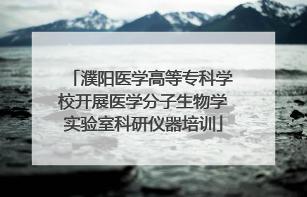 濮阳医学高等专科学校开展医学分子生物学实验室科研仪器培训
