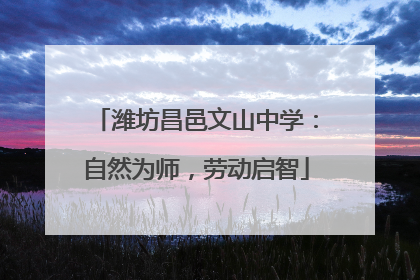 潍坊昌邑文山中学：自然为师，劳动启智