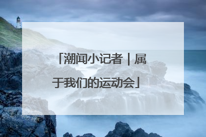 潮闻小记者｜属于我们的运动会