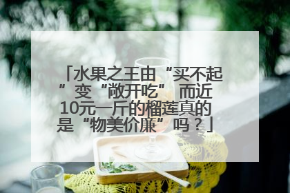 水果之王由“买不起”变“敞开吃” 而近10元一斤的榴莲真的是“物美价廉”吗？
