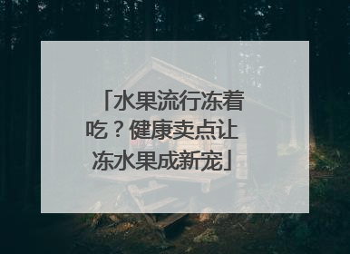 水果流行冻着吃？健康卖点让冻水果成新宠