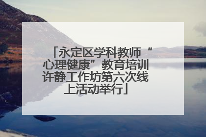 永定区学科教师“心理健康”教育培训许静工作坊第六次线上活动举行
