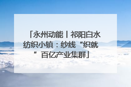 永州动能丨祁阳白水纺织小镇：纱线“织就”百亿产业集群