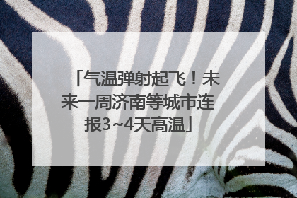 气温弹射起飞！未来一周济南等城市连报3~4天高温
