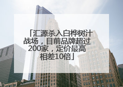 汇源杀入白桦树汁战场，目前品牌超过200家，定价最高相差10倍