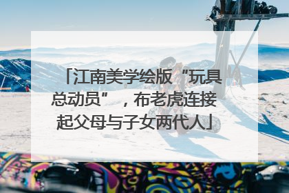 江南美学绘版“玩具总动员”，布老虎连接起父母与子女两代人