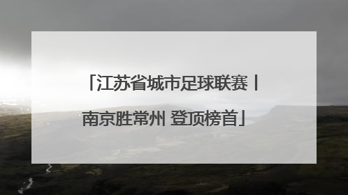 江苏省城市足球联赛丨南京胜常州 登顶榜首