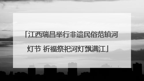 江西瑞昌举行非遗民俗范镇河灯节 祈福祭祀河灯飘满江