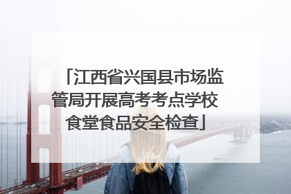 江西省兴国县市场监管局开展高考考点学校食堂食品安全检查