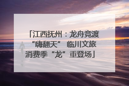 江西抚州：龙舟竞渡“嗨翻天” 临川文旅消费季“龙”重登场
