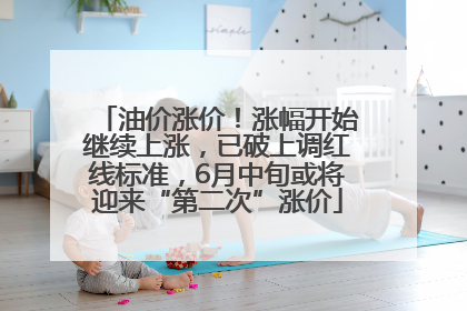 油价涨价！涨幅开始继续上涨，已破上调红线标准，6月中旬或将迎来“第二次”涨价