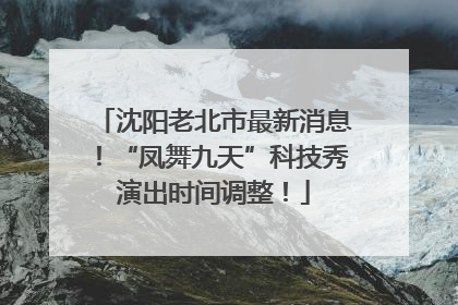 沈阳老北市最新消息！“凤舞九天”科技秀演出时间调整！