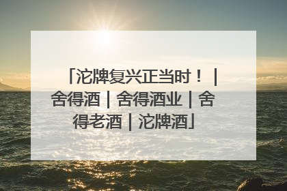 沱牌复兴正当时！｜舍得酒｜舍得酒业｜舍得老酒｜沱牌酒