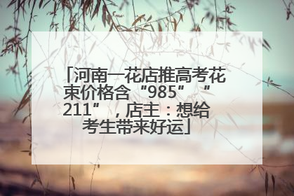 河南一花店推高考花束价格含“985”“211”，店主：想给考生带来好运