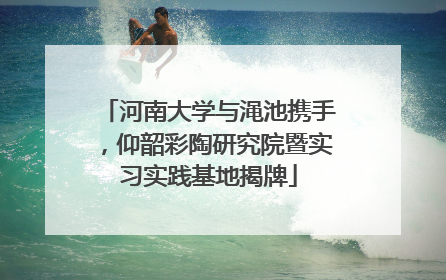 河南大学与渑池携手，仰韶彩陶研究院暨实习实践基地揭牌