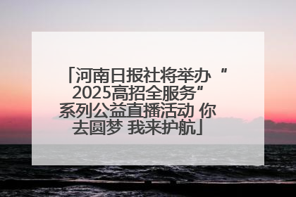 河南日报社将举办“2025高招全服务”系列公益直播活动 你去圆梦 我来护航