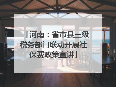河南：省市县三级税务部门联动开展社保费政策宣讲