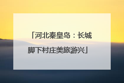 河北秦皇岛：长城脚下村庄美旅游兴