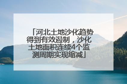 河北土地沙化趋势得到有效遏制，沙化土地面积连续4个监测周期实现缩减