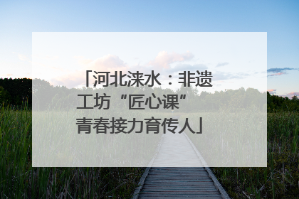 河北涞水：非遗工坊“匠心课” 青春接力育传人