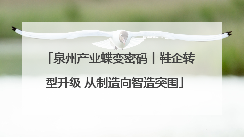 泉州产业蝶变密码丨鞋企转型升级 从制造向智造突围