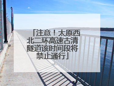 注意！太原西北二环高速古清隧道该时间段将禁止通行