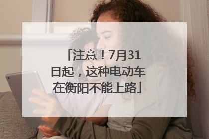 注意！7月31日起，这种电动车在衡阳不能上路