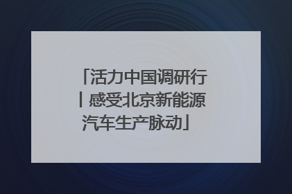 活力中国调研行丨感受北京新能源汽车生产脉动