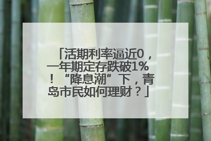 活期利率逼近0，一年期定存跌破1%！“降息潮”下，青岛市民如何理财？