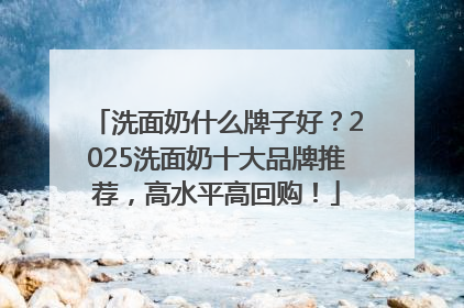 洗面奶什么牌子好？2025洗面奶十大品牌推荐，高水平高回购！