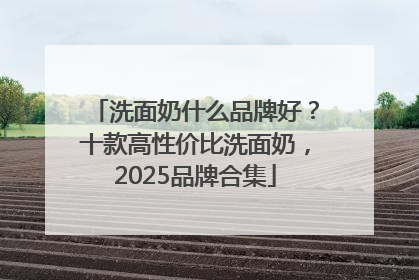 洗面奶什么品牌好？十款高性价比洗面奶，2025品牌合集