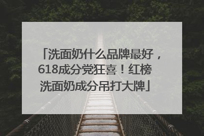 洗面奶什么品牌最好，618成分党狂喜！红榜洗面奶成分吊打大牌