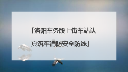 洛阳车务段上街车站认真筑牢消防安全防线