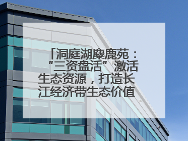 洞庭湖麋鹿苑：“三资盘活”激活生态资源，打造长江经济带生态价值转化新标杆